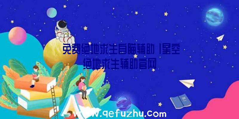 「免费绝地求生自瞄辅助」|星空绝地求生辅助官网